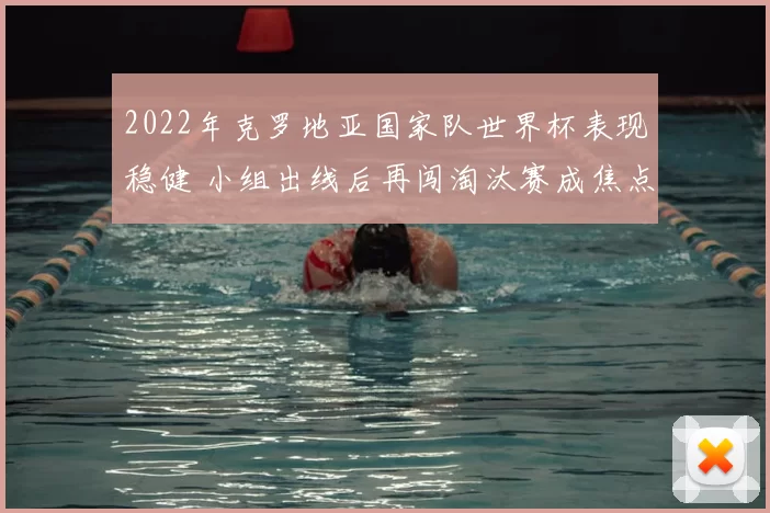 2022年克罗地亚国家队世界杯表现稳健 小组出线后再闯淘汰赛成焦点