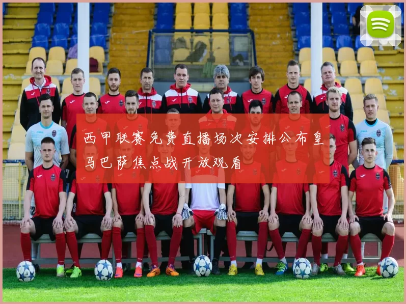 西甲联赛免费直播场次安排公布皇马巴萨焦点战开放观看