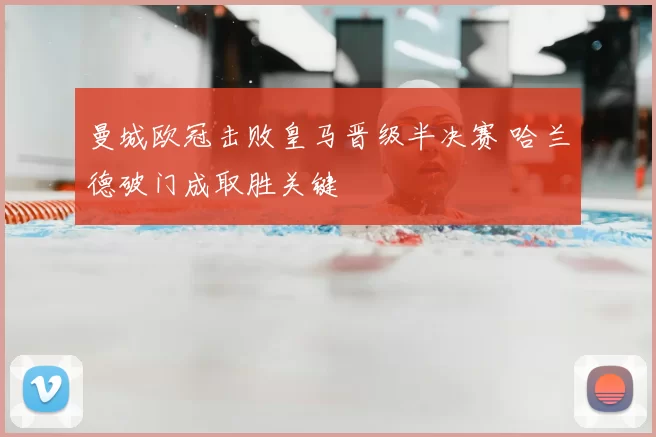 曼城欧冠击败皇马晋级半决赛 哈兰德破门成取胜关键