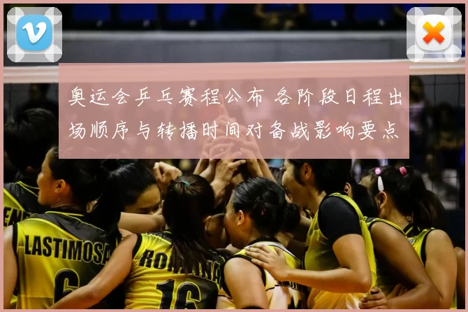 奥运会乒乓赛程公布 各阶段日程出场顺序与转播时间对备战影响要点