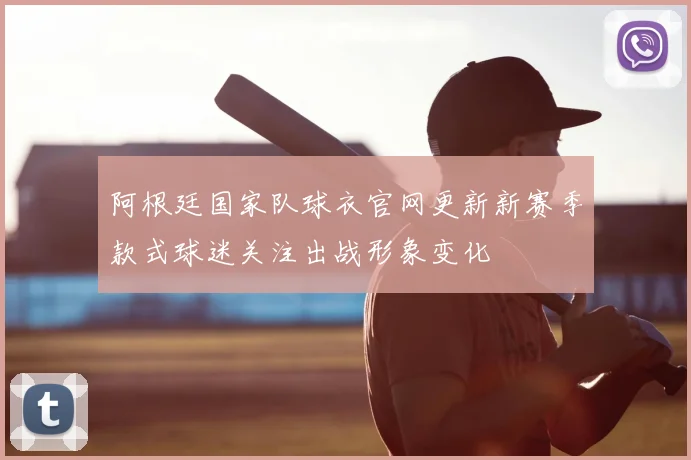 阿根廷国家队球衣官网更新新赛季款式球迷关注出战形象变化
