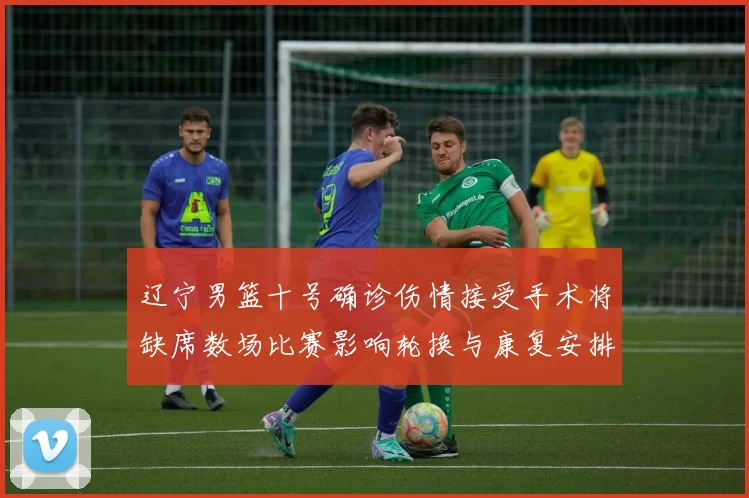 辽宁男篮十号确诊伤情接受手术将缺席数场比赛影响轮换与康复安排