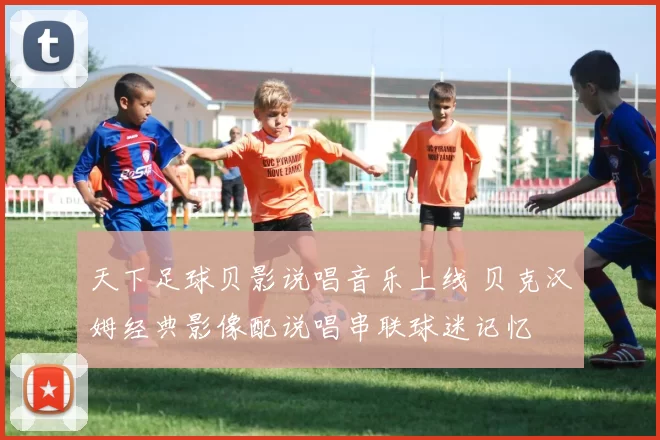 天下足球贝影说唱音乐上线 贝克汉姆经典影像配说唱串联球迷记忆