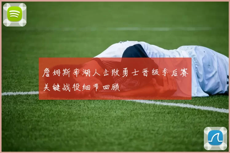 詹姆斯率湖人击败勇士晋级季后赛关键战役细节回顾