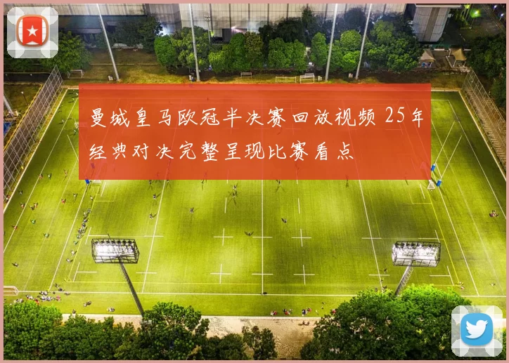 曼城皇马欧冠半决赛回放视频 25年经典对决完整呈现比赛看点