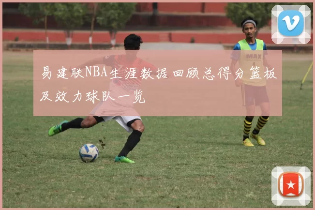 易建联NBA生涯数据回顾总得分篮板及效力球队一览