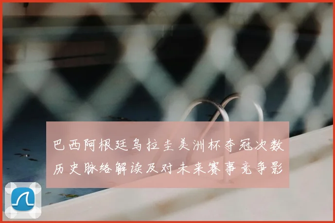 巴西阿根廷乌拉圭美洲杯夺冠次数历史脉络解读及对未来赛事竞争影响