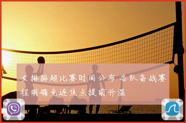 女排排超比赛时间公布 各队备战赛程明确竞逐焦点提前升温