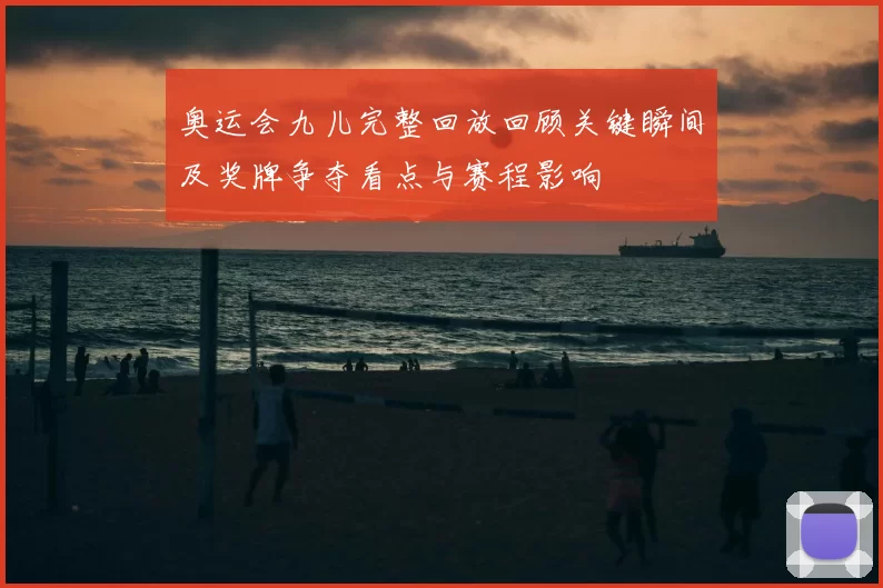 奥运会九儿完整回放回顾关键瞬间及奖牌争夺看点与赛程影响