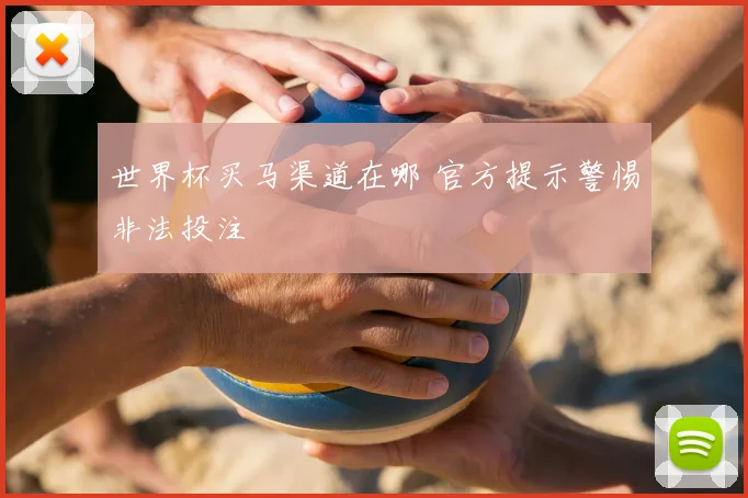 世界杯买马渠道在哪 官方提示警惕非法投注