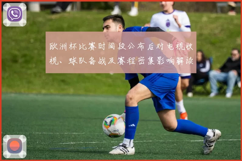 欧洲杯比赛时间段公布后对电视收视、球队备战及赛程密集影响解读
