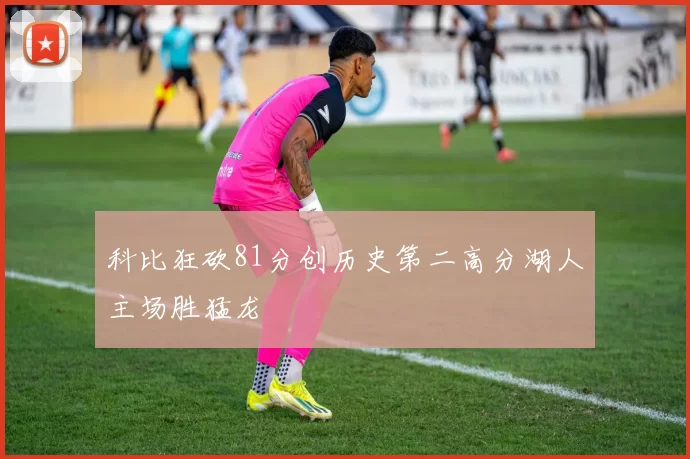 科比狂砍81分创历史第二高分湖人主场胜猛龙