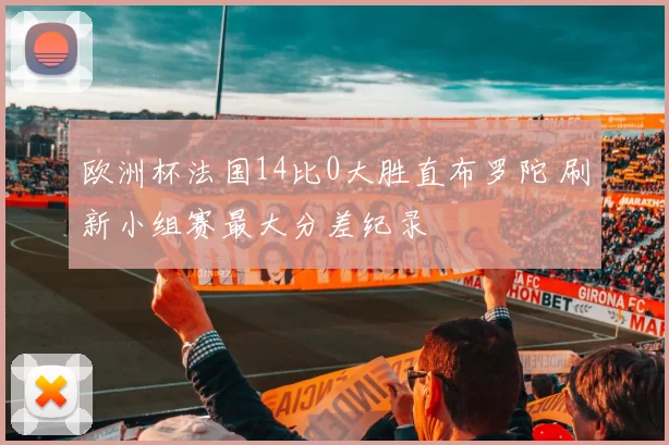 欧洲杯法国14比0大胜直布罗陀 刷新小组赛最大分差纪录