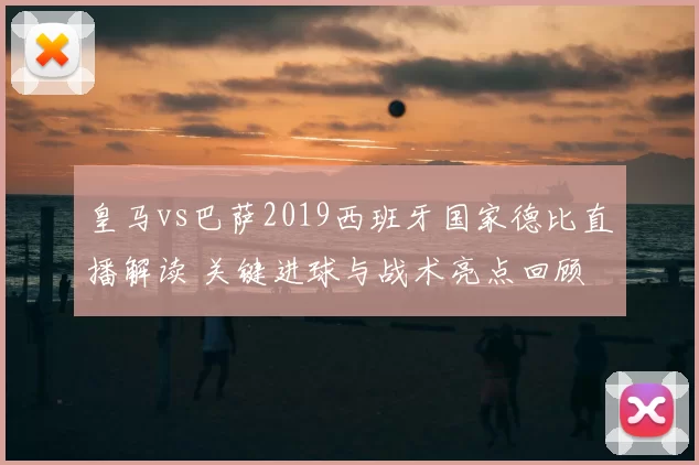 皇马vs巴萨2019西班牙国家德比直播解读 关键进球与战术亮点回顾