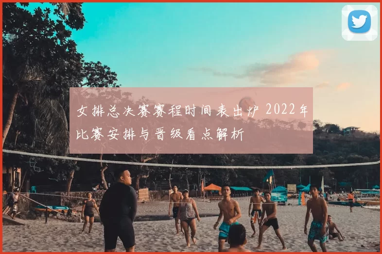女排总决赛赛程时间表出炉 2022年比赛安排与晋级看点解析