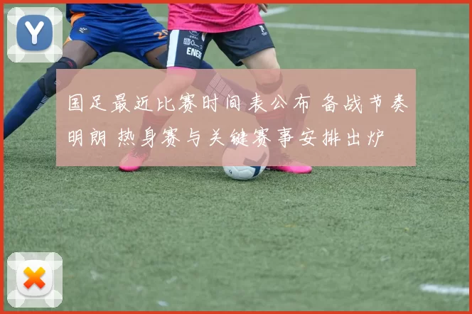 国足最近比赛时间表公布 备战节奏明朗 热身赛与关键赛事安排出炉