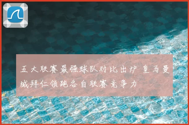 五大联赛最强球队对比出炉 皇马曼城拜仁领跑各自联赛竞争力